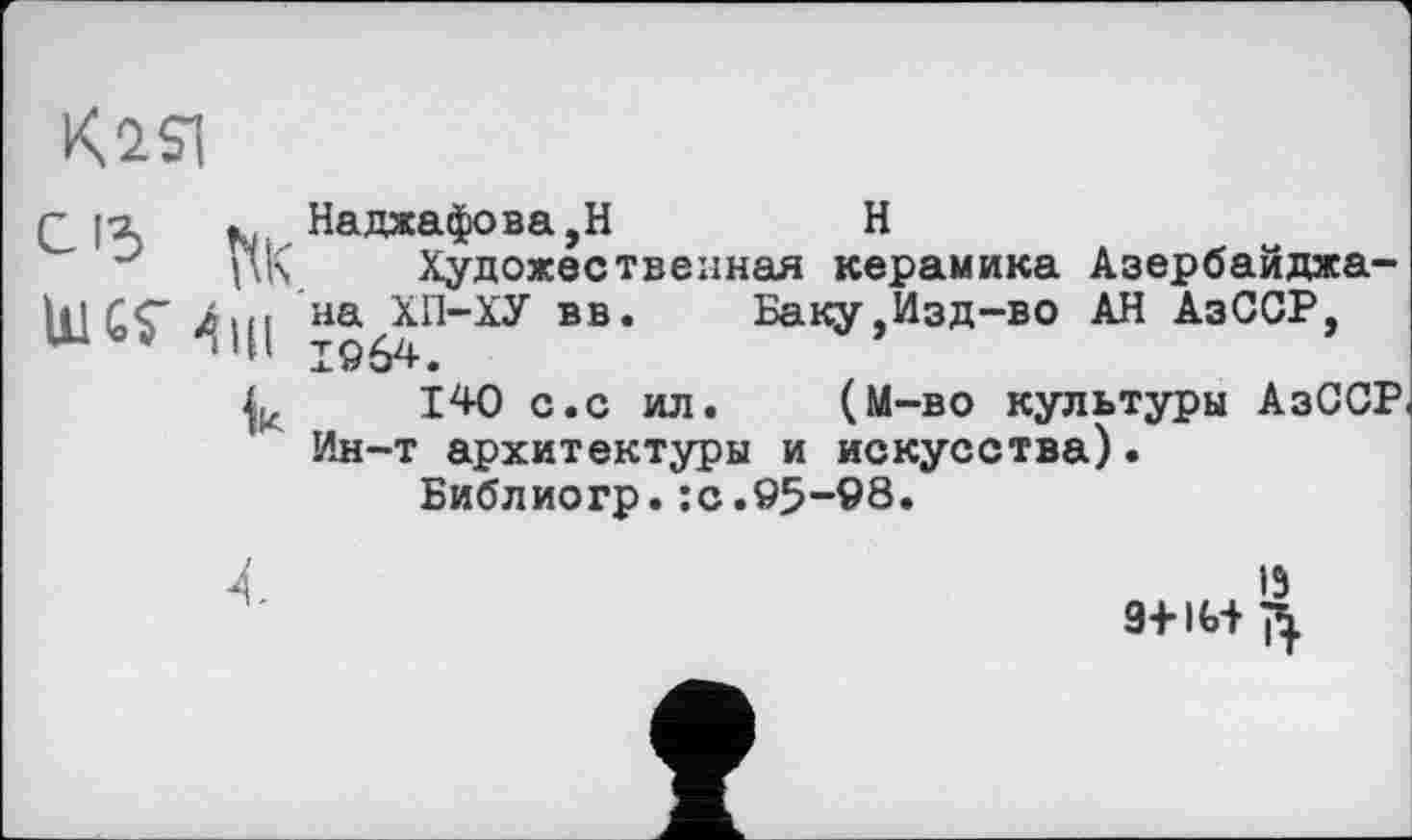 ﻿KžSi
Q I'Л к., Наджафова,Н	Н
J	Художественная керамика Азербайджа-
Ц1С$" наДп”ХУ ВВ*	Баку,Изд-во АН АзССР,
k 140 с.с ил. (М-во культуры АзССР
Ин-т архитектуры и искусства).
Библиогр.:с.95-98»
1Э